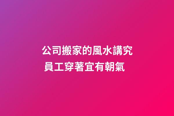 公司搬家的風水講究 員工穿著宜有朝氣